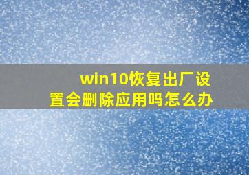 win10恢复出厂设置会删除应用吗怎么办