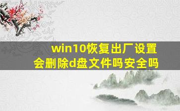 win10恢复出厂设置会删除d盘文件吗安全吗