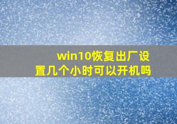 win10恢复出厂设置几个小时可以开机吗