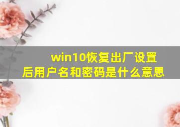 win10恢复出厂设置后用户名和密码是什么意思