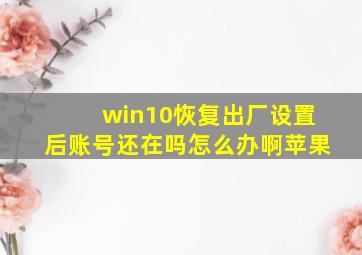 win10恢复出厂设置后账号还在吗怎么办啊苹果