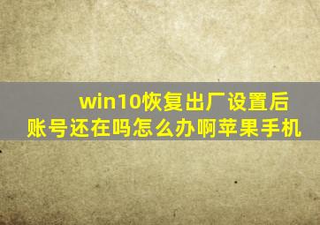 win10恢复出厂设置后账号还在吗怎么办啊苹果手机