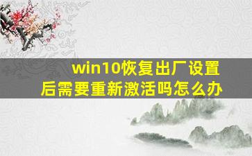 win10恢复出厂设置后需要重新激活吗怎么办