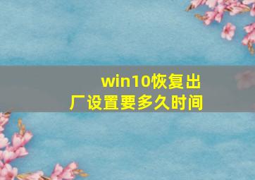 win10恢复出厂设置要多久时间