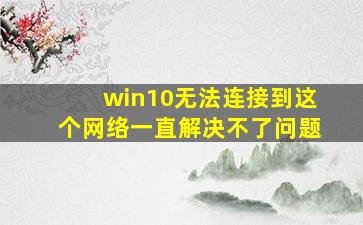 win10无法连接到这个网络一直解决不了问题