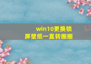 win10更换锁屏壁纸一直转圈圈