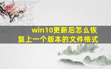 win10更新后怎么恢复上一个版本的文件格式