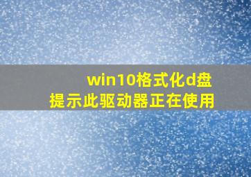 win10格式化d盘提示此驱动器正在使用