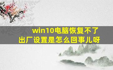 win10电脑恢复不了出厂设置是怎么回事儿呀