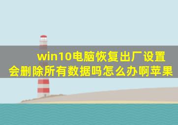 win10电脑恢复出厂设置会删除所有数据吗怎么办啊苹果