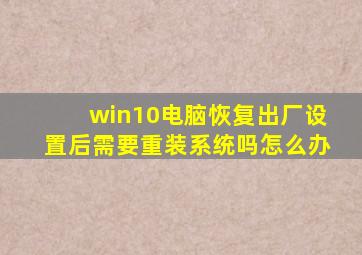 win10电脑恢复出厂设置后需要重装系统吗怎么办