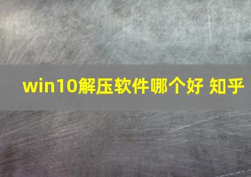 win10解压软件哪个好 知乎