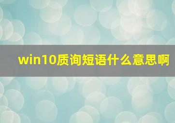 win10质询短语什么意思啊