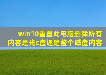 win10重置此电脑删除所有内容是光c盘还是整个磁盘内容