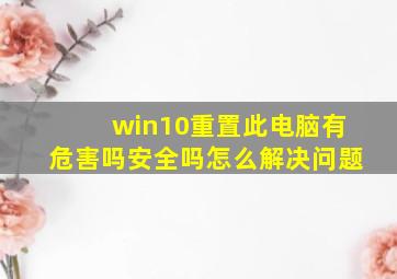 win10重置此电脑有危害吗安全吗怎么解决问题