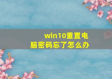 win10重置电脑密码忘了怎么办