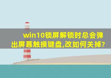 win10锁屏解锁时总会弹出屏幕触摸键盘,改如何关掉?