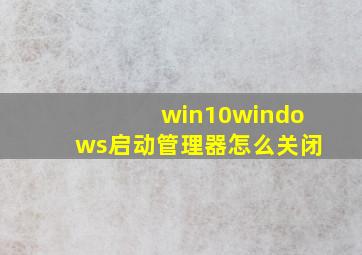 win10windows启动管理器怎么关闭