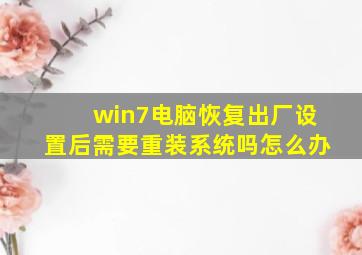 win7电脑恢复出厂设置后需要重装系统吗怎么办