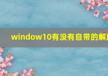 window10有没有自带的解压