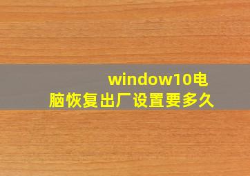 window10电脑恢复出厂设置要多久