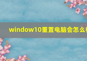 window10重置电脑会怎么样