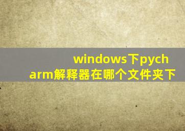 windows下pycharm解释器在哪个文件夹下