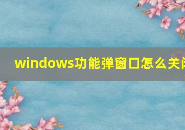 windows功能弹窗口怎么关闭