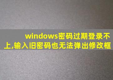 windows密码过期登录不上,输入旧密码也无法弹出修改框