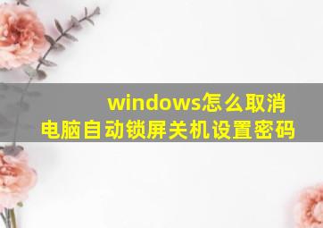 windows怎么取消电脑自动锁屏关机设置密码