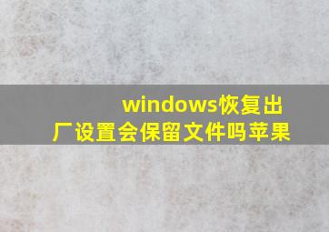 windows恢复出厂设置会保留文件吗苹果