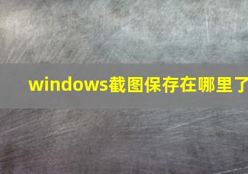 windows截图保存在哪里了