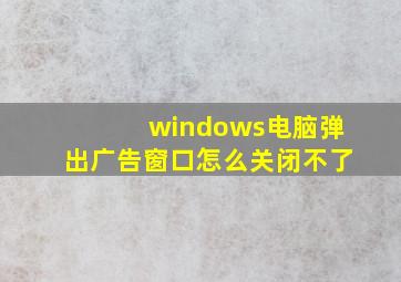 windows电脑弹出广告窗口怎么关闭不了