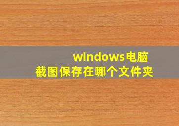 windows电脑截图保存在哪个文件夹