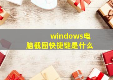 windows电脑截图快捷键是什么