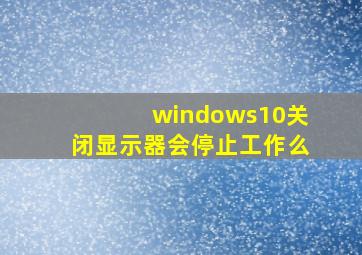 windows10关闭显示器会停止工作么