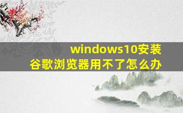 windows10安装谷歌浏览器用不了怎么办