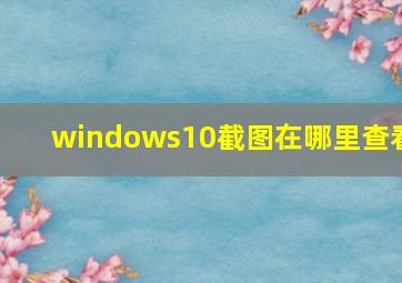 windows10截图在哪里查看