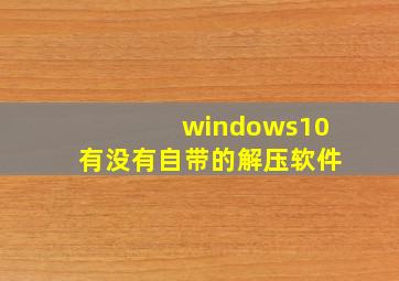 windows10有没有自带的解压软件