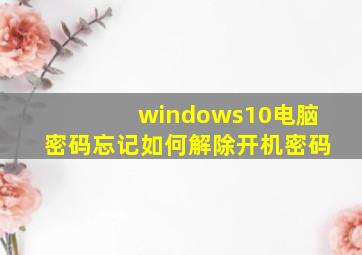 windows10电脑密码忘记如何解除开机密码