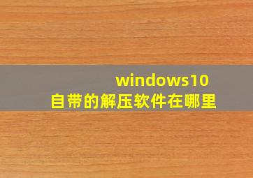 windows10自带的解压软件在哪里