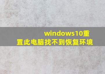 windows10重置此电脑找不到恢复环境