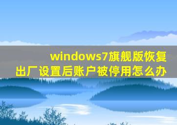 windows7旗舰版恢复出厂设置后账户被停用怎么办