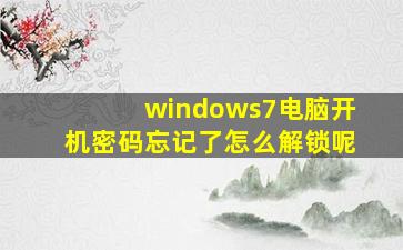 windows7电脑开机密码忘记了怎么解锁呢