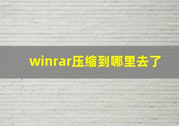 winrar压缩到哪里去了