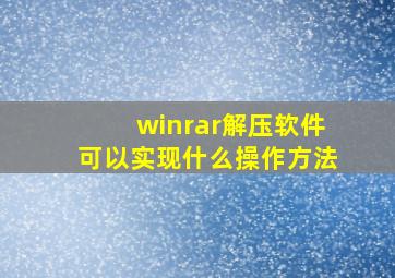 winrar解压软件可以实现什么操作方法