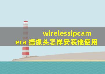 wirelessipcamera 摄像头怎样安装他使用