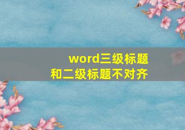 word三级标题和二级标题不对齐