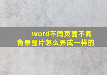 word不同页面不同背景图片怎么弄成一样的