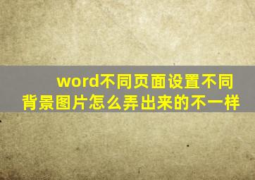 word不同页面设置不同背景图片怎么弄出来的不一样